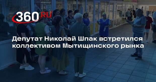 Депутат Николай Шпак встретился коллективом Мытищинского рынка