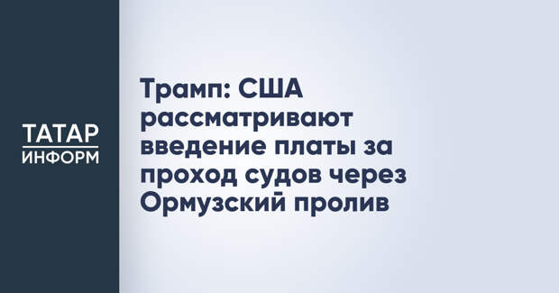 Трамп: США рассматривают введение платы за проход судов через Ормузский пролив