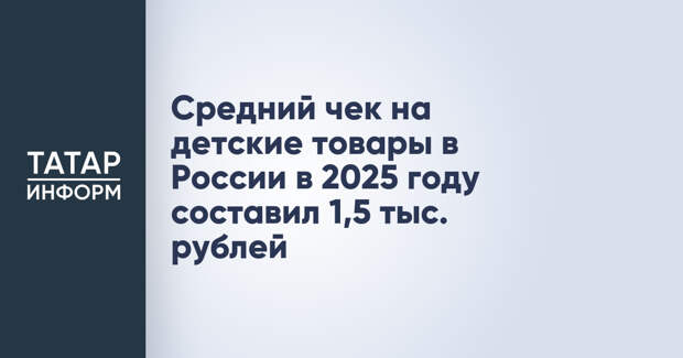 Средний чек на детские товары в России в 2025 году составил 1,5 тыс. рублей