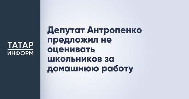 Депутат Антропенко предложил не оценивать школьников за домашнюю работу