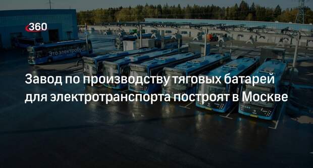 Собянин: завод по выпуску аккумуляторов для электротранспорта построят в Москве