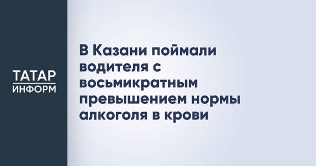 В Казани поймали водителя с восьмикратным превышением нормы алкоголя в крови