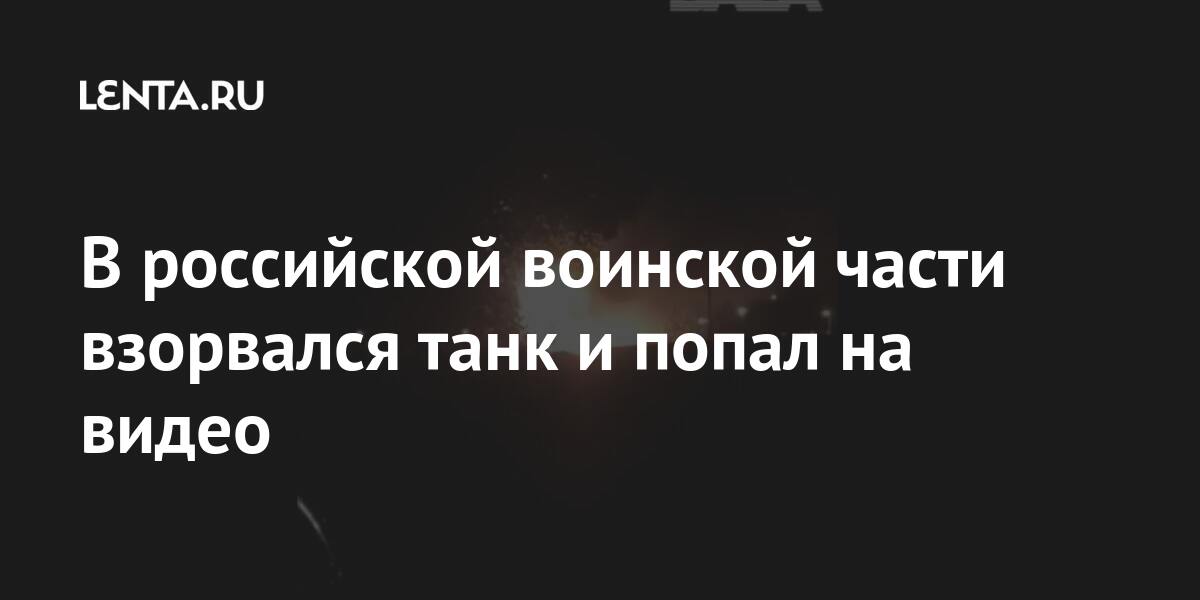 В российской воинской части взорвался танк и попал на видео