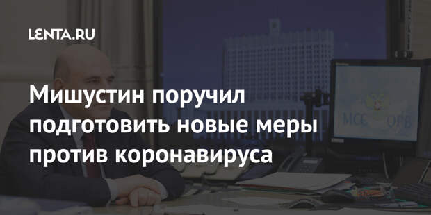Мишустин поручил подготовить новые меры против коронавируса