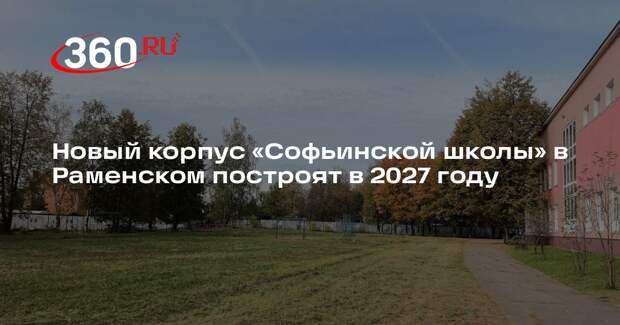 Новый корпус «Софьинской школы» в Раменском построят в 2027 году