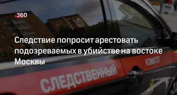 СК запросит арест для подозреваемых в убийстве знакомого на востоке Москвы