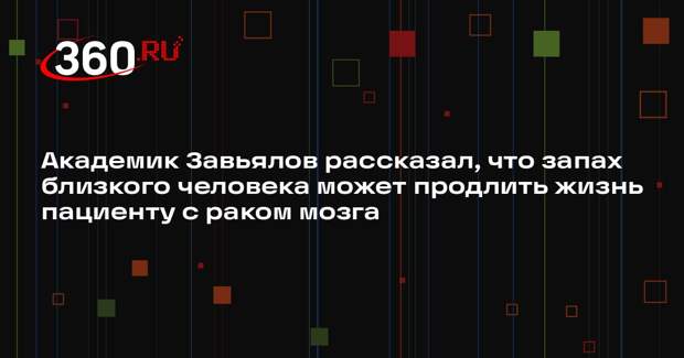 Академик Завьялов рассказал, что запах близкого человека может продлить жизнь пациенту с раком мозга