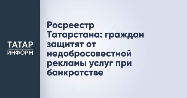 Росреестр Татарстана: граждан защитят от недобросовестной рекламы услуг при банкротстве