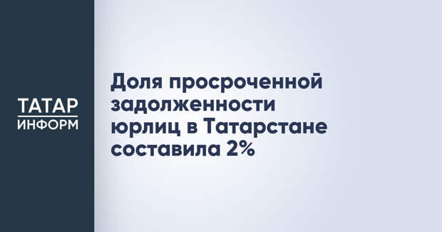 Доля просроченной задолженности юрлиц в Татарстане составила 2%