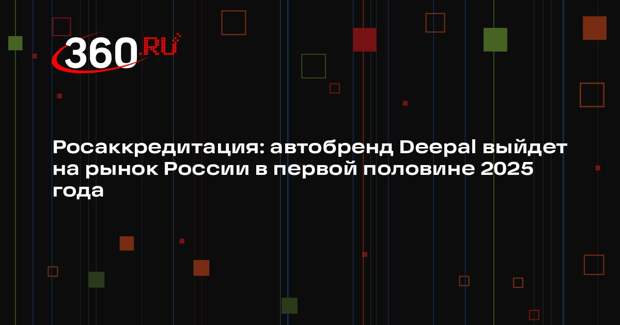 Росаккредитация: автобренд Deepal выйдет на рынок России в первой половине 2025 года