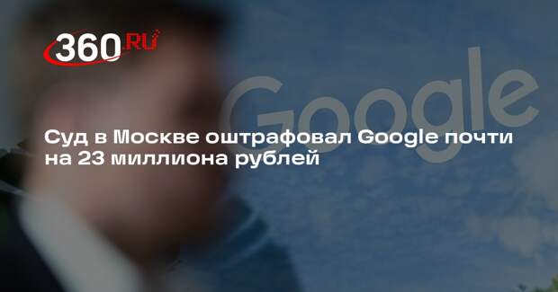 Суд в Москве оштрафовал Google почти на 23 миллиона рублей