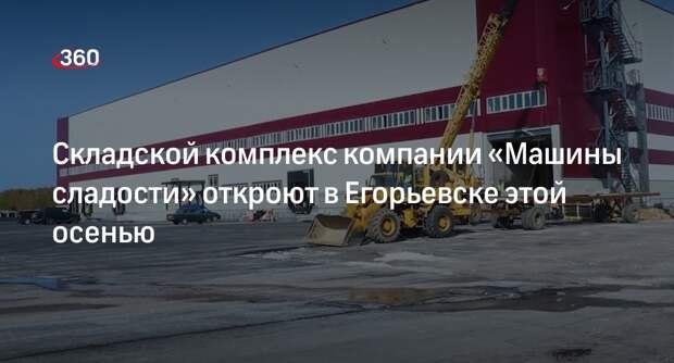 Складской комплекс компании «Машины сладости» откроют в Егорьевске этой осенью
