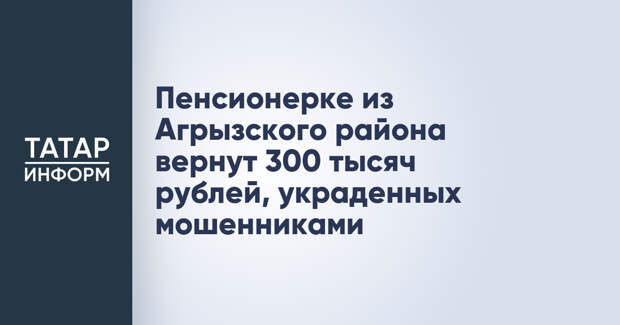 Пенсионерке из Агрызского района вернут 300 тысяч рублей, украденных мошенниками