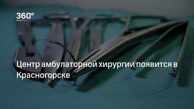Центр амбулаторной хирургии появится в Красногорске