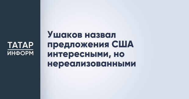 Ушаков назвал предложения США интересными, но нереализованными