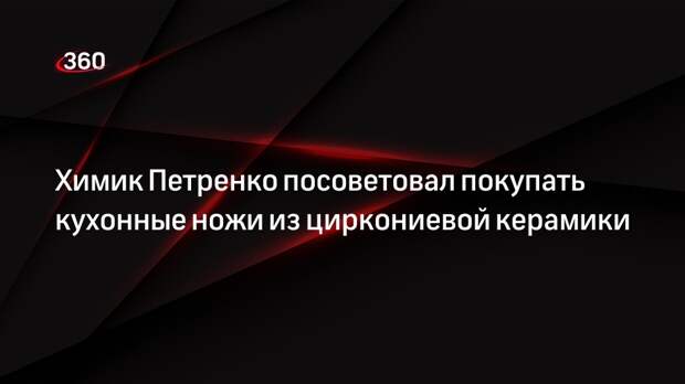 Химик Петренко посоветовал покупать кухонные ножи из циркониевой керамики