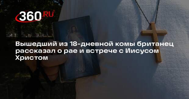 Вышедший из 18-дневной комы британец рассказал о рае и встрече с Иисусом Христом