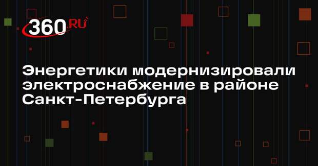 Энергетики модернизировали электроснабжение в районе Санкт-Петербурга
