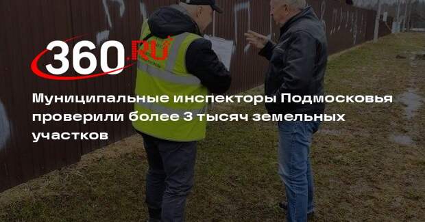 Муниципальные инспекторы Подмосковья проверили более 3 тысяч земельных участков