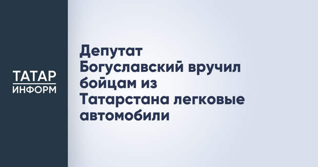 Депутат Богуславский вручил бойцам из Татарстана легковые автомобили