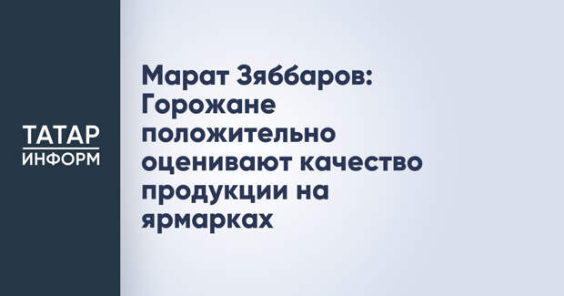 Марат Зяббаров: Горожане положительно оценивают качество продукции на ярмарках