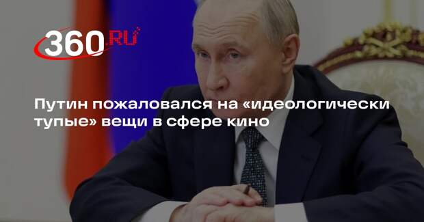 Путин пожаловался на «идеологически тупые» вещи в сфере кино