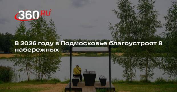 В 2026 году в Подмосковье благоустроят 8 набережных