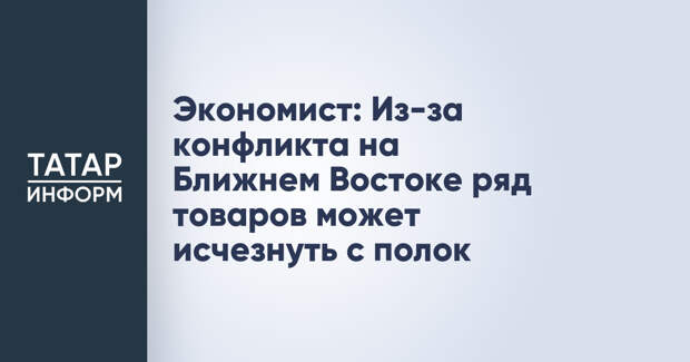 Экономист: Из-за конфликта на Ближнем Востоке ряд товаров может исчезнуть с полок