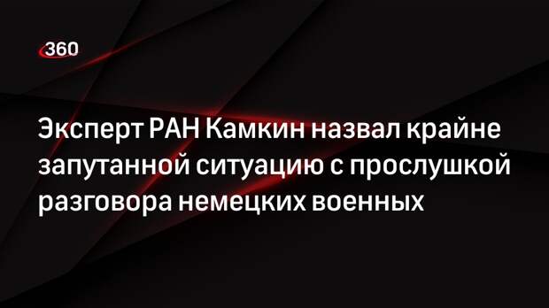 Эксперт РАН Камкин назвал крайне запутанной ситуацию с прослушкой разговора немецких военных
