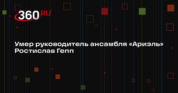 Умер руководитель ансамбля «Ариэль» Ростислав Гепп