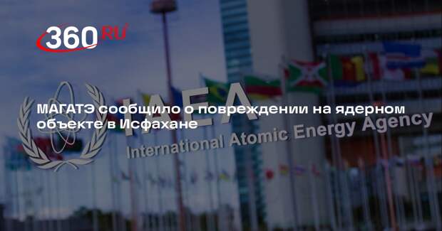 МАГАТЭ сообщило о повреждении на ядерном объекте в Исфахане