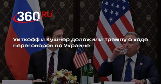 Уиткофф и Кушнер доложили Трампу о ходе переговоров по Украине