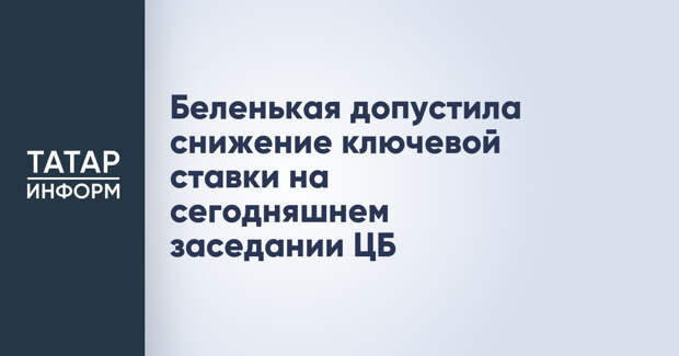 Беленькая допустила снижение ключевой ставки на сегодняшнем заседании ЦБ