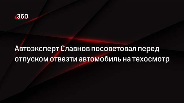 Автоэксперт Славнов посоветовал перед отпуском отвезти автомобиль на техосмотр