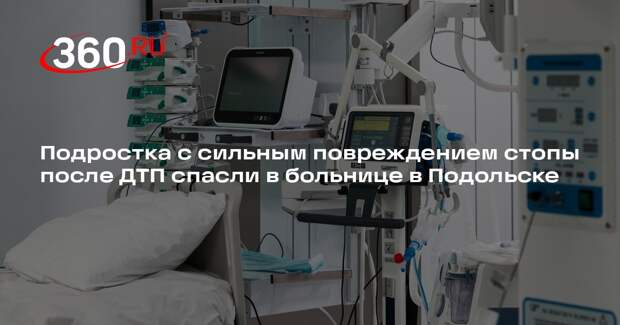 Подростка с сильным повреждением стопы после ДТП спасли в больнице в Подольске