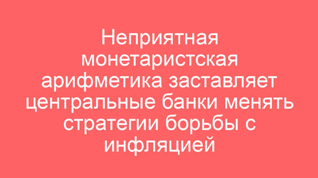 Неприятная монетаристская арифметика заставляет центральные банки менять стратегии борьбы с инфляцией