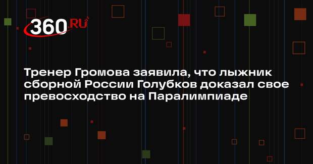 Тренер Громова заявила, что лыжник сборной России Голубков доказал свое превосходство на Паралимпиаде