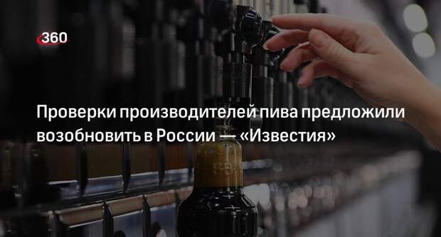 «Известия»: депутаты и общественники выступили за внеплановые проверки изготовителей пива