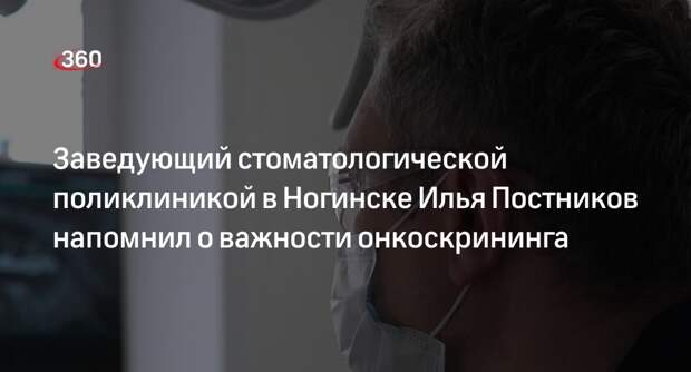 Заведующий стоматологической поликлиникой в Ногинске Илья Постников напомнил о важности онкоскрининга