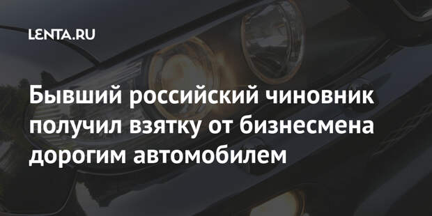 Бывший российский чиновник получил взятку от бизнесмена дорогим автомобилем
