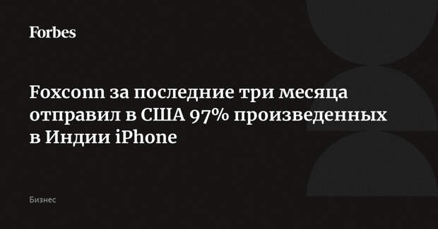 Foxconn за последние три месяца отправил в США 97% произведенных в Индии iPhone