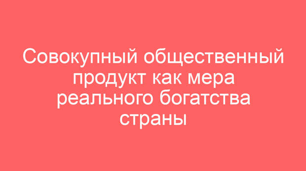 Совокупный общественный продукт как мера реального богатства страны