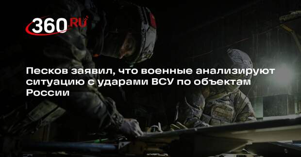 Песков заявил, что военные анализируют ситуацию с ударами ВСУ по объектам России
