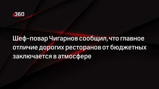 Шеф-повар Чигарнов сообщил, что главное отличие дорогих ресторанов от бюджетных заключается в атмосфере