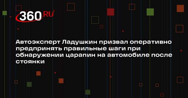 Автоэксперт Ладушкин призвал оперативно предпринять правильные шаги при обнаружении царапин на автомобиле после стоянки