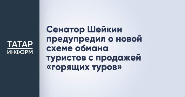 Сенатор Шейкин предупредил о новой схеме обмана туристов с продажей «горящих туров»