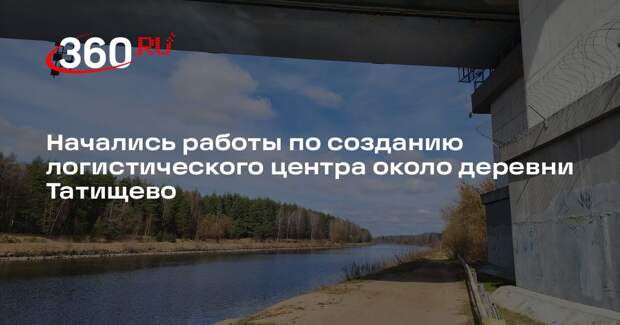 Начались работы по созданию логистического центра около деревни Татищево