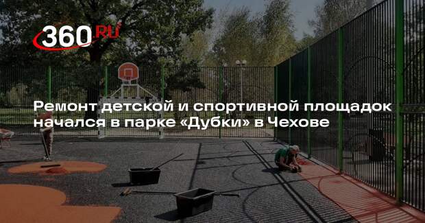 Ремонт детской и спортивной площадок начался в парке «Дубки» в Чехове