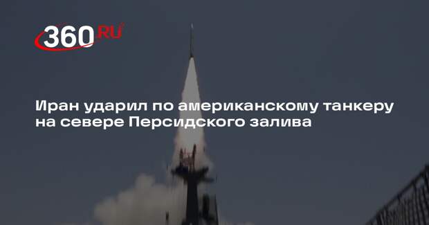 Иран ударил по американскому танкеру на севере Персидского залива