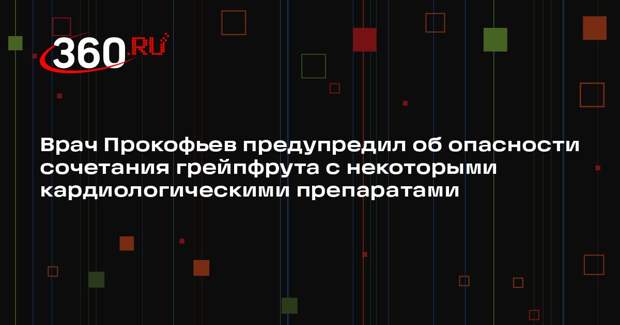 Врач Прокофьев предупредил об опасности сочетания грейпфрута с некоторыми кардиологическими препаратами